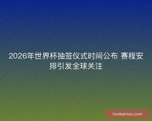 2026年世界杯抽签仪式时间公布 赛程安排引发全球关注 2026年世界杯抽签仪式时间公布 赛程安排引发全球关注