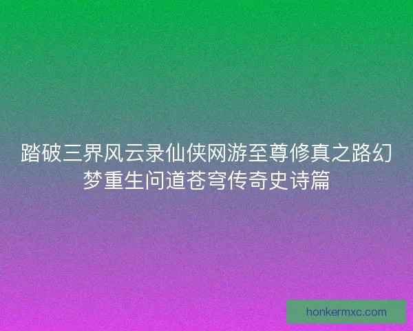 踏破三界风云录仙侠网游至尊修真之路幻梦重生问道苍穹传奇史诗篇