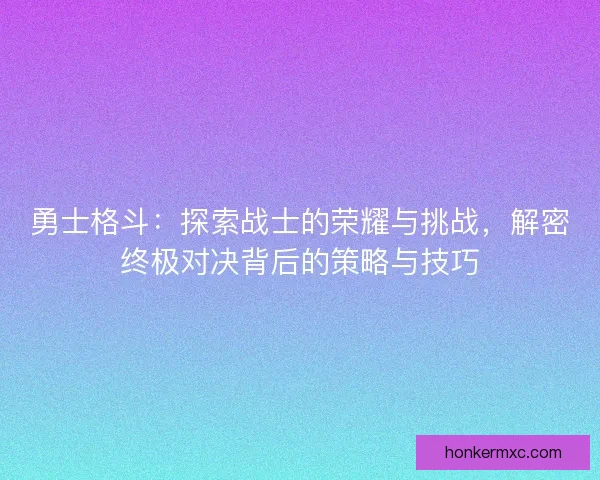 勇士格斗：探索战士的荣耀与挑战，解密终极对决背后的策略与技巧