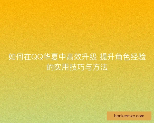 如何在QQ华夏中高效升级 提升角色经验的实用技巧与方法 如何在QQ华夏中高效升级 提升角色经验的实用技巧与方法