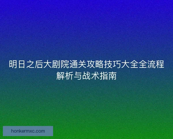 明日之后大剧院通关攻略技巧大全全流程解析与战术指南 明日之后大剧院通关攻略技巧大全全流程解析与战术指南