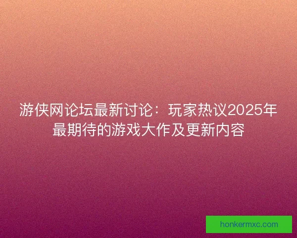 游侠网论坛最新讨论:玩家热议2025年最期待的游戏大作及更新内容 游侠网论坛最新讨论:玩家热议2025年最期待的游戏大作及更新内容