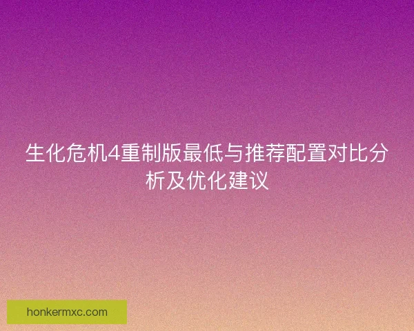 生化危机4重制版最低与推荐配置对比分析及优化建议