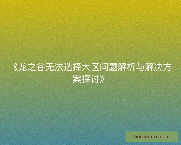 《龙之谷无法选择大区问题解析与解决方案探讨》 《龙之谷无法选择大区问题解析与解决方案探讨》