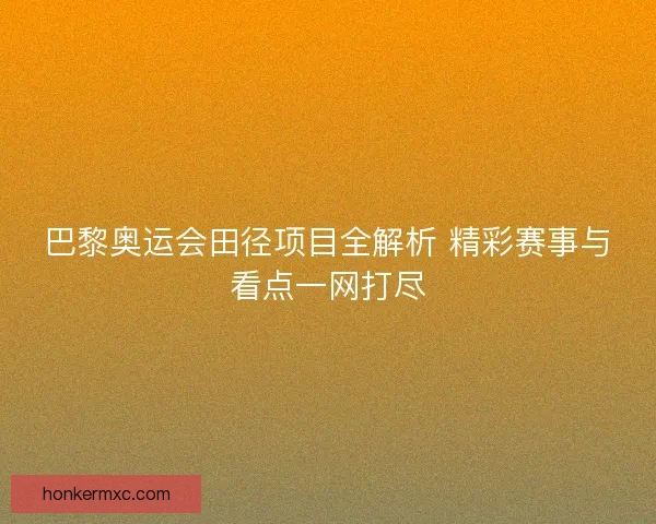 巴黎奥运会田径项目全解析 精彩赛事与看点一网打尽 巴黎奥运会田径项目全解析 精彩赛事与看点一网打尽