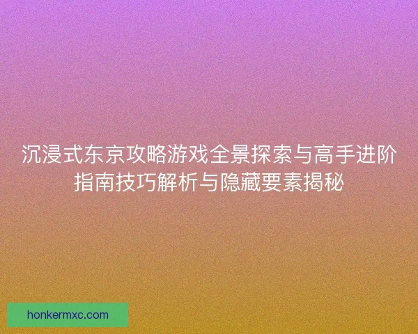 沉浸式东京攻略游戏全景探索与高手进阶指南技巧解析与隐藏要素揭秘 沉浸式东京攻略游戏全景探索与高手进阶指南技巧解析与隐藏要素揭秘