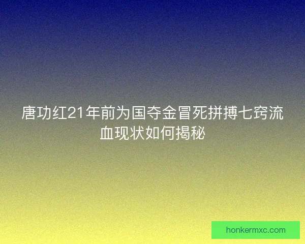 唐功红21年前为国夺金冒死拼搏七窍流血现状如何揭秘