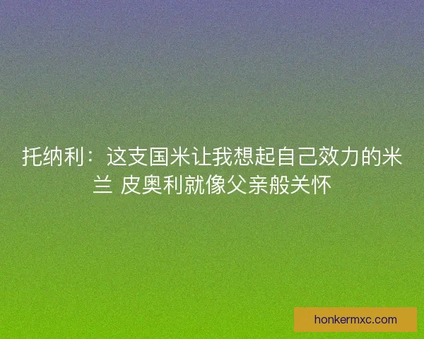 托纳利:这支国米让我想起自己效力的米兰 皮奥利就像父亲般关怀 托纳利:这支国米让我想起自己效力的米兰 皮奥利就像父亲般关怀