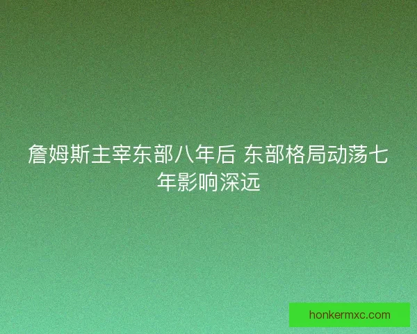 詹姆斯主宰东部八年后 东部格局动荡七年影响深远 詹姆斯主宰东部八年后 东部格局动荡七年影响深远