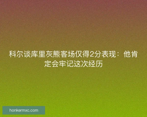 科尔谈库里灰熊客场仅得2分表现：他肯定会牢记这次经历