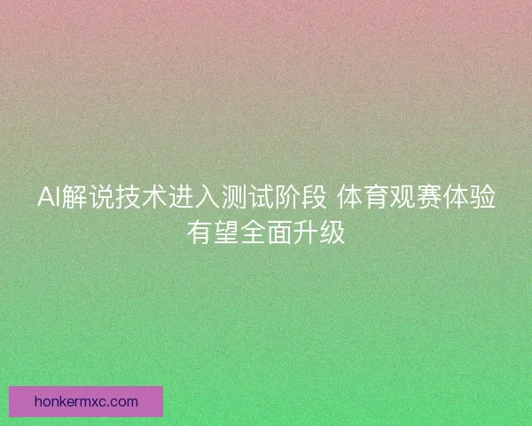 AI解说技术进入测试阶段 体育观赛体验有望全面升级