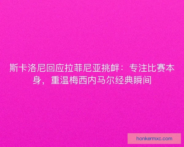 斯卡洛尼回应拉菲尼亚挑衅：专注比赛本身，重温梅西内马尔经典瞬间