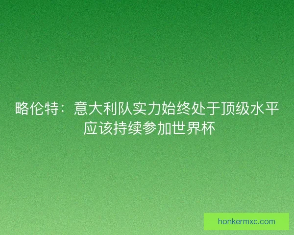 略伦特：意大利队实力始终处于顶级水平 应该持续参加世界杯