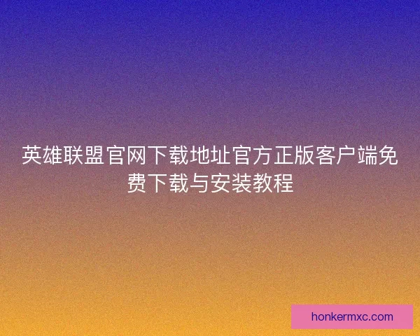 英雄联盟官网下载地址官方正版客户端免费下载与安装教程