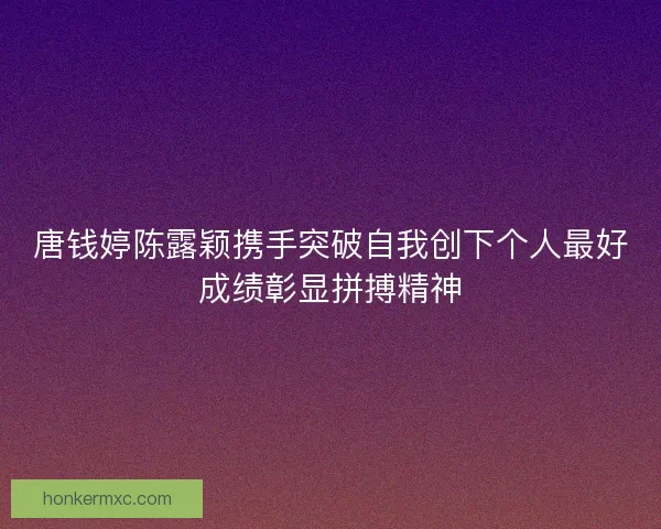 唐钱婷陈露颖携手突破自我创下个人最好成绩彰显拼搏精神 唐钱婷陈露颖携手突破自我创下个人最好成绩彰显拼搏精神