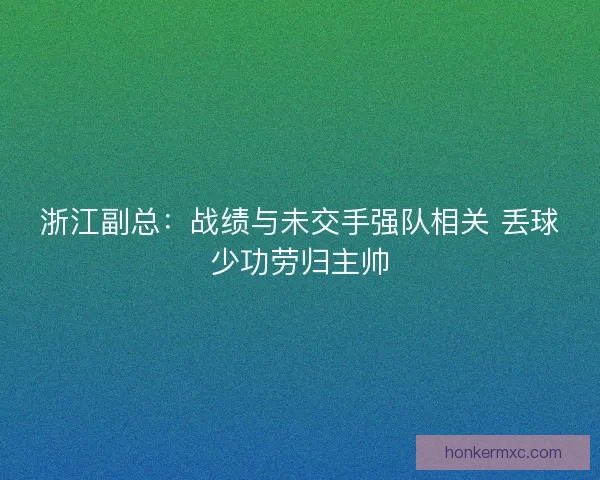 浙江副总:战绩与未交手强队相关 丢球少功劳归主帅 浙江副总:战绩与未交手强队相关 丢球少功劳归主帅