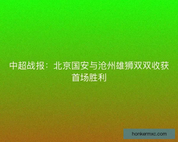 中超战报：北京国安与沧州雄狮双双收获首场胜利