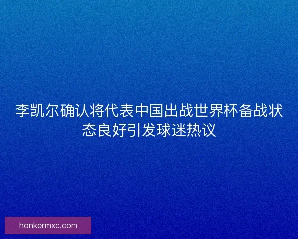 李凯尔确认将代表中国出战世界杯备战状态良好引发球迷热议 李凯尔确认将代表中国出战世界杯备战状态良好引发球迷热议