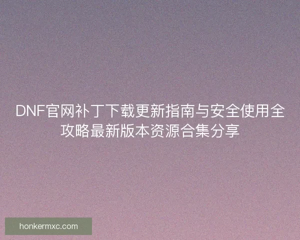 DNF官网补丁下载更新指南与安全使用全攻略最新版本资源合集分享 DNF官网补丁下载更新指南与安全使用全攻略最新版本资源合集分享