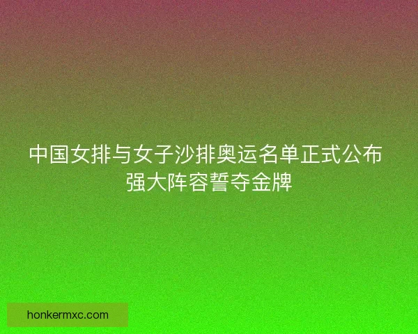 中国女排与女子沙排奥运名单正式公布 强大阵容誓夺金牌