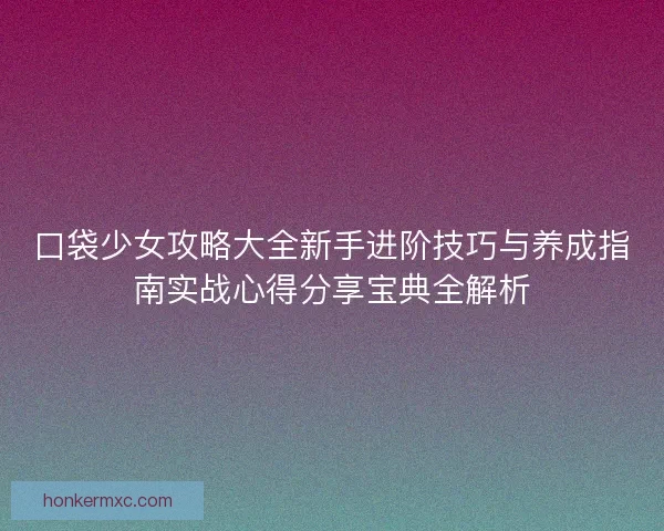 口袋少女攻略大全新手进阶技巧与养成指南实战心得分享宝典全解析 口袋少女攻略大全新手进阶技巧与养成指南实战心得分享宝典全解析