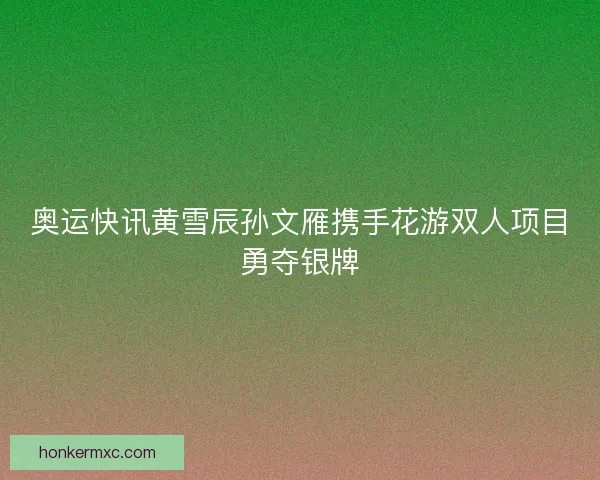 奥运快讯黄雪辰孙文雁携手花游双人项目勇夺银牌 奥运快讯黄雪辰孙文雁携手花游双人项目勇夺银牌