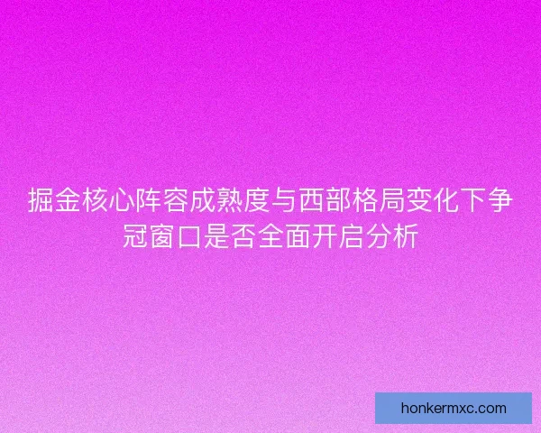 掘金核心阵容成熟度与西部格局变化下争冠窗口是否全面开启分析
