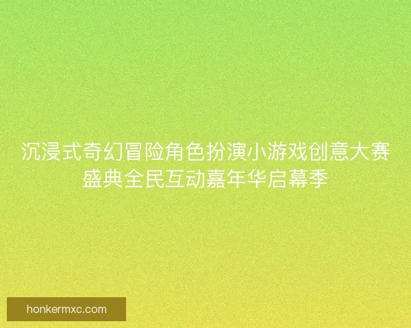 沉浸式奇幻冒险角色扮演小游戏创意大赛盛典全民互动嘉年华启幕季 沉浸式奇幻冒险角色扮演小游戏创意大赛盛典全民互动嘉年华启幕季