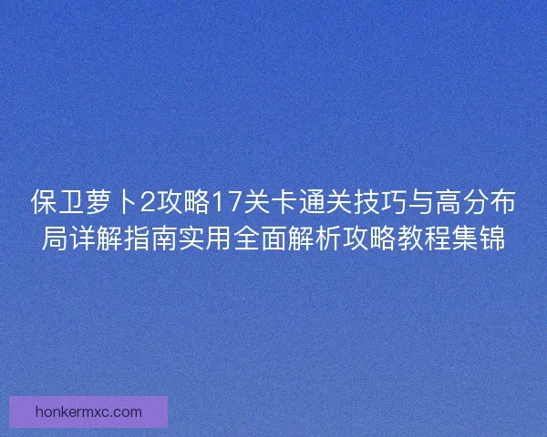 保卫萝卜2攻略17关卡通关技巧与高分布局详解指南实用全面解析攻略教程集锦 保卫萝卜2攻略17关卡通关技巧与高分布局详解指南实用全面解析攻略教程集锦