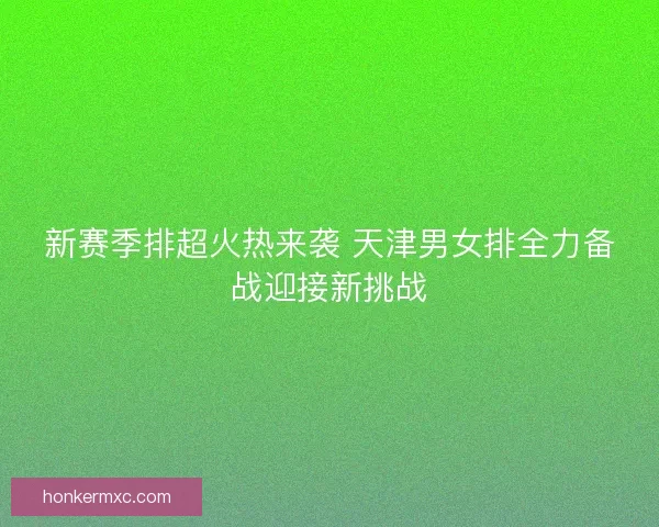 新赛季排超火热来袭 天津男女排全力备战迎接新挑战
