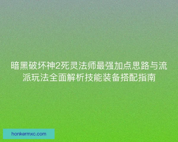 暗黑破坏神2死灵法师最强加点思路与流派玩法全面解析技能装备搭配指南