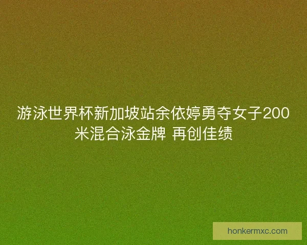 游泳世界杯新加坡站余依婷勇夺女子200米混合泳金牌 再创佳绩