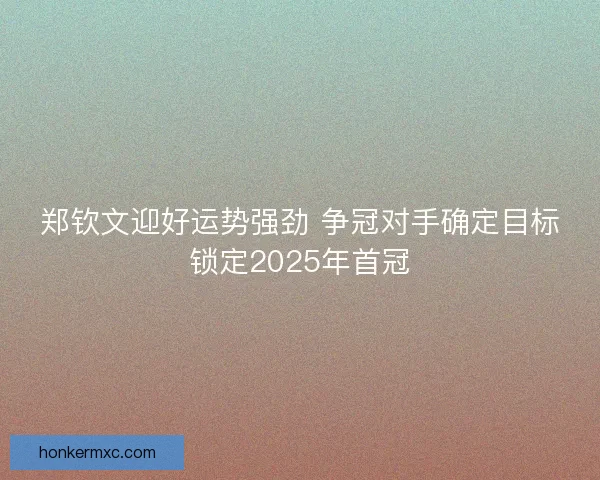 郑钦文迎好运势强劲 争冠对手确定目标锁定2025年首冠 郑钦文迎好运势强劲 争冠对手确定目标锁定2025年首冠
