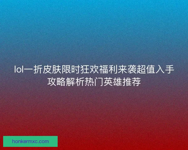 lol一折皮肤限时狂欢福利来袭超值入手攻略解析热门英雄推荐
