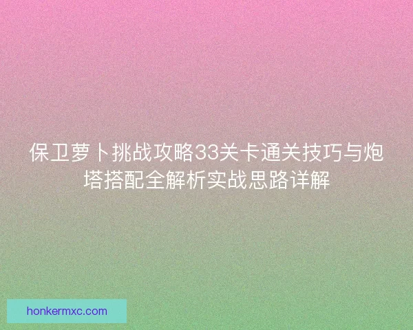 保卫萝卜挑战攻略33关卡通关技巧与炮塔搭配全解析实战思路详解 保卫萝卜挑战攻略33关卡通关技巧与炮塔搭配全解析实战思路详解