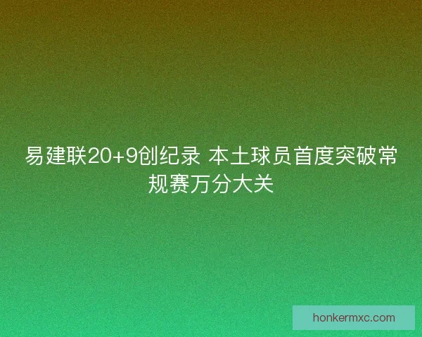 易建联20+9创纪录 本土球员首度突破常规赛万分大关 易建联20+9创纪录 本土球员首度突破常规赛万分大关