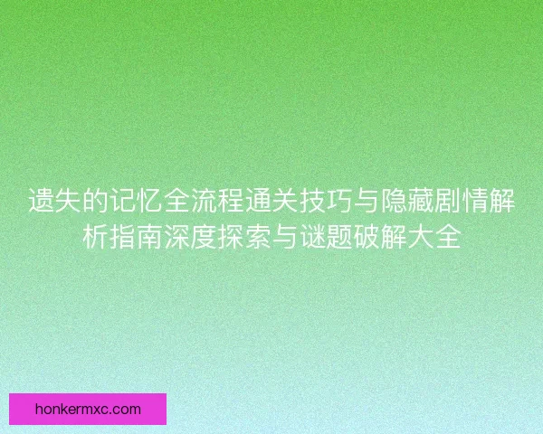遗失的记忆全流程通关技巧与隐藏剧情解析指南深度探索与谜题破解大全 遗失的记忆全流程通关技巧与隐藏剧情解析指南深度探索与谜题破解大全