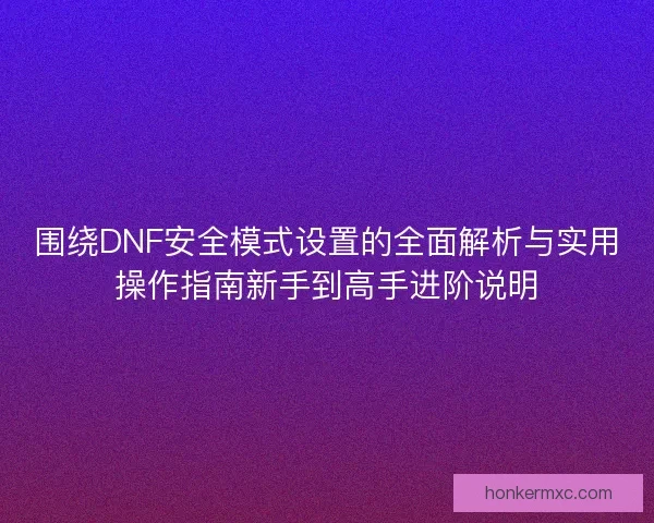 围绕DNF安全模式设置的全面解析与实用操作指南新手到高手进阶说明 围绕DNF安全模式设置的全面解析与实用操作指南新手到高手进阶说明