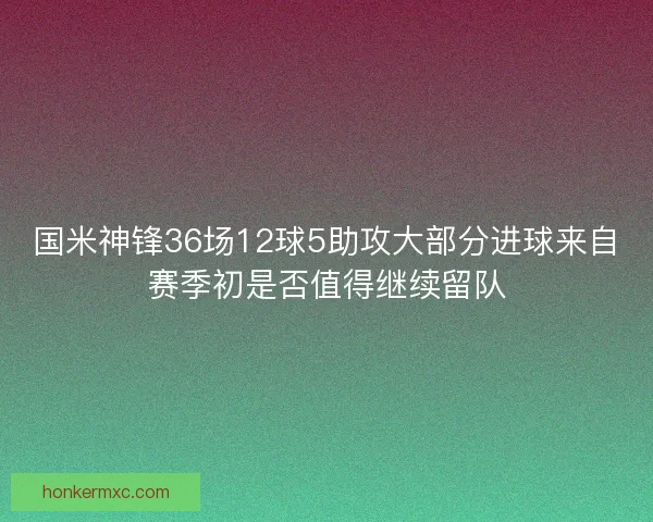 国米神锋36场12球5助攻大部分进球来自赛季初是否值得继续留队 国米神锋36场12球5助攻大部分进球来自赛季初是否值得继续留队