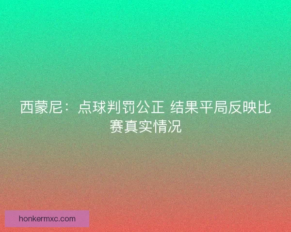 西蒙尼:点球判罚公正 结果平局反映比赛真实情况 西蒙尼:点球判罚公正 结果平局反映比赛真实情况