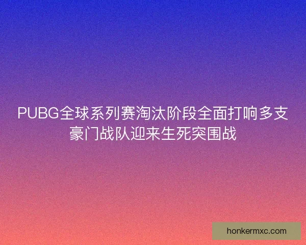 PUBG全球系列赛淘汰阶段全面打响多支豪门战队迎来生死突围战 PUBG全球系列赛淘汰阶段全面打响多支豪门战队迎来生死突围战