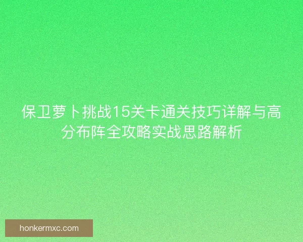 保卫萝卜挑战15关卡通关技巧详解与高分布阵全攻略实战思路解析